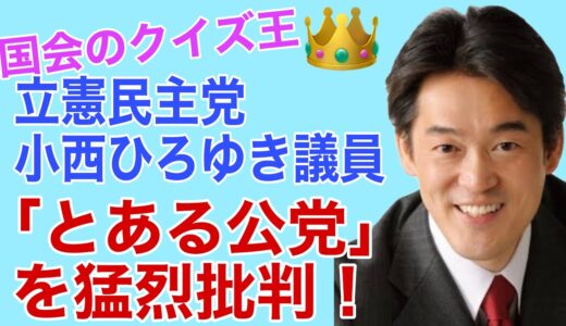 国会のクイズ王・立憲民主党の小西ひろゆき議員が「とある公党」を猛烈批判！実は一理あるその主張とは…？