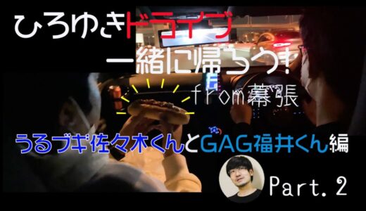 ひろゆきドライブ〜一緒に帰ろう！うるブギ佐々木くんとGAG福井くん編Part2〜