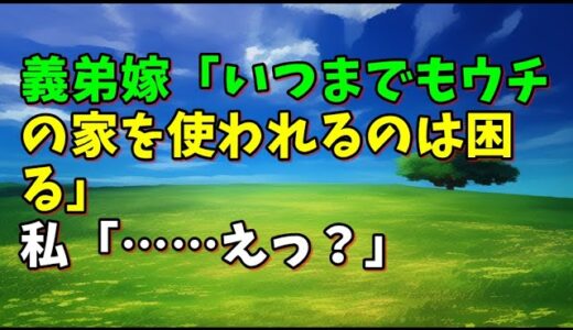 【スカッとひろゆき】義弟嫁「いつまでもウチの家を使われるのは困る」 私「……えっ？」
