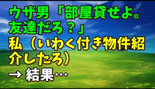 【スカッとひろゆき】ウザ男「部屋貸せよ。友達だろ？」 私（いわく付き物件紹介したろ） → 結果…